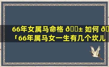 66年女属马命格 🐱 如何 🐒 「66年属马女一生有几个坎儿不顺」